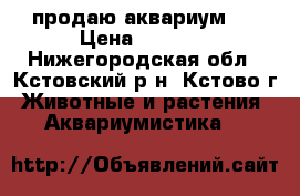 продаю аквариум . › Цена ­ 2 800 - Нижегородская обл., Кстовский р-н, Кстово г. Животные и растения » Аквариумистика   